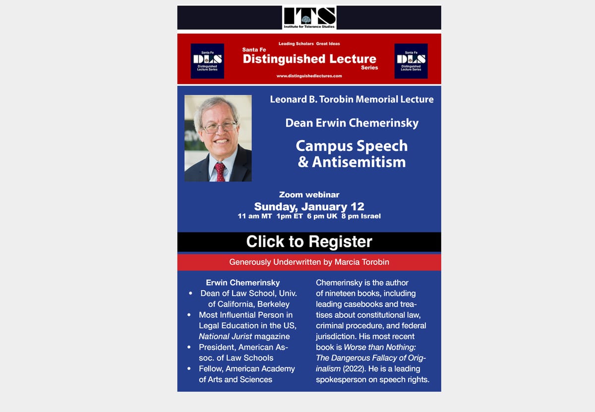 THE SANTA FE DISTINGUISHED LECTURE SERIES is a Communty Supporter!  ~ JAN. 12th,  Campus Speech and Antisemitism,  Dean of UC Law School Erwin Chemerinsky ~ Institute for Tolerance Studies